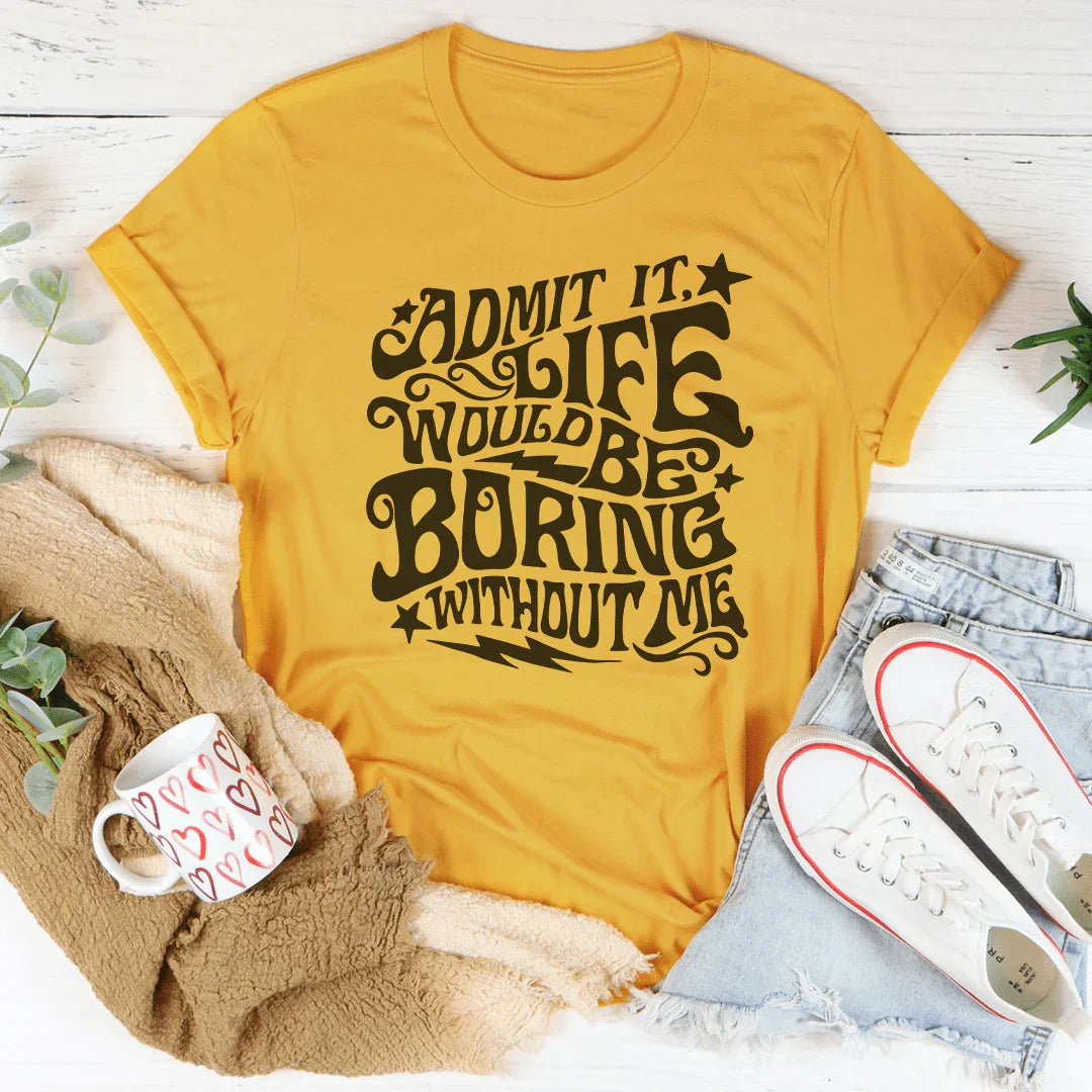 Admit It Life Would Be Boring Without Me Tee