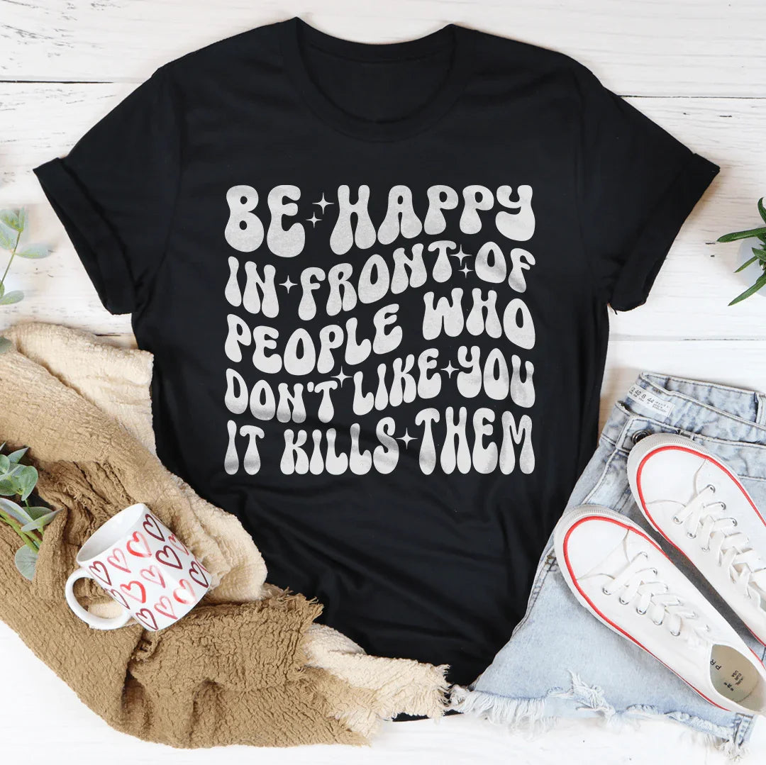 Be Happy In Front Of People Who Don't Like You It Kills Them Tee