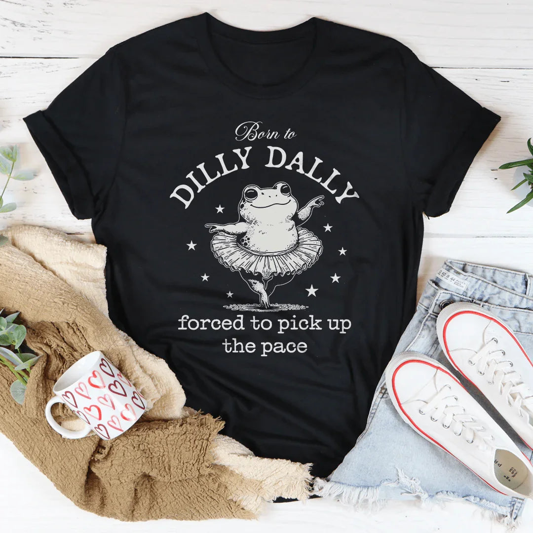 Born To Dilly Dally Forced To Pick Up The Pace Tee