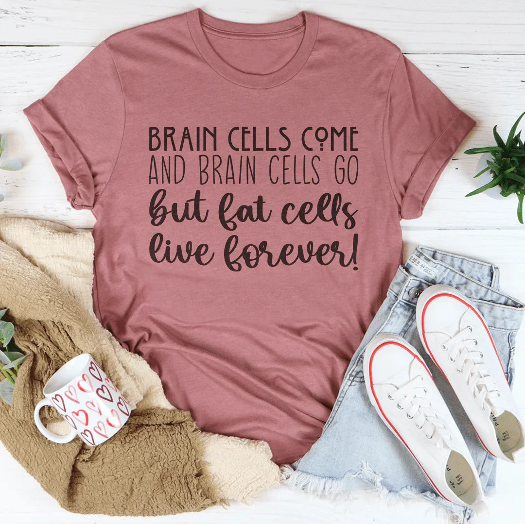 Brain Cells Come  And Brain Cells Go But Fat Cells Live Forever Tee