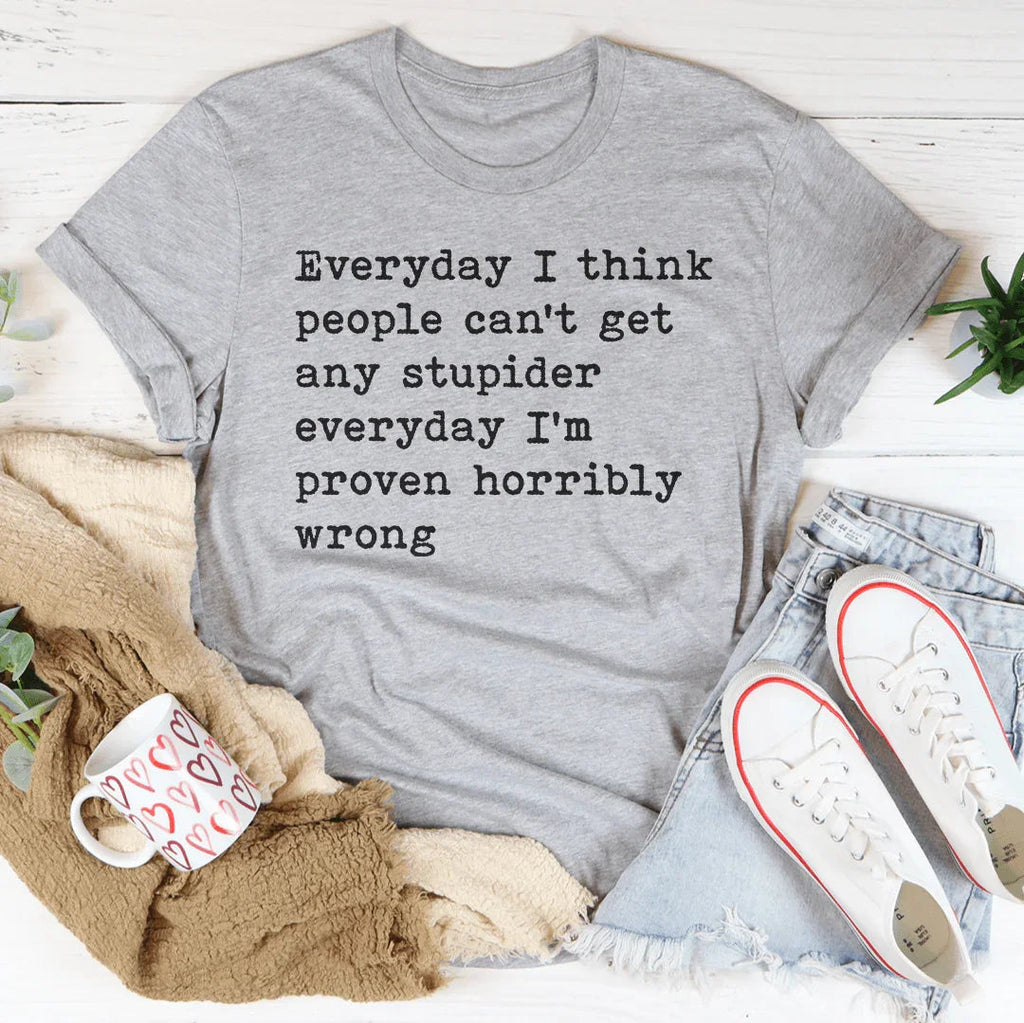 Everyday I Think People Can't Get Any Stupider Everyday Tee