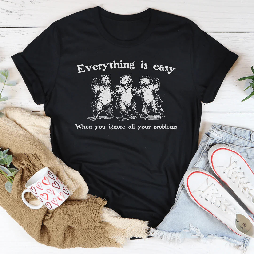 Everything Is Easy When You Ignore All Your Problems Tee