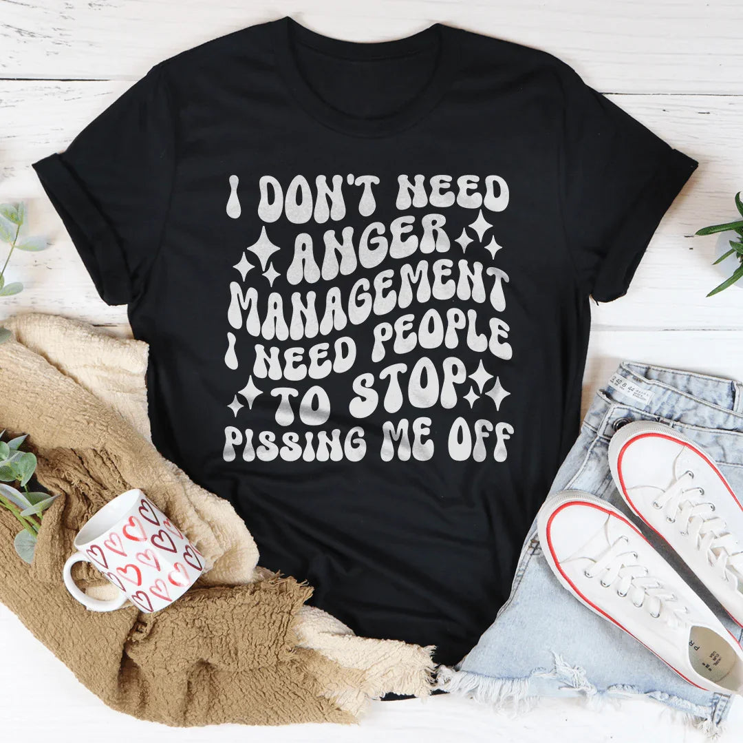 I Don't Need Anger Management I Need People To Stop Pissing Me Off  Tee