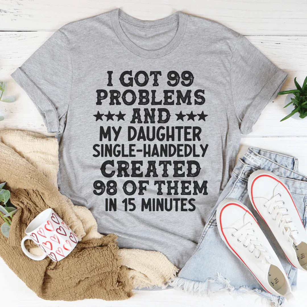 I Got 99 Problems And My Daughter Single-Handedly Created 98 Of Them Tee