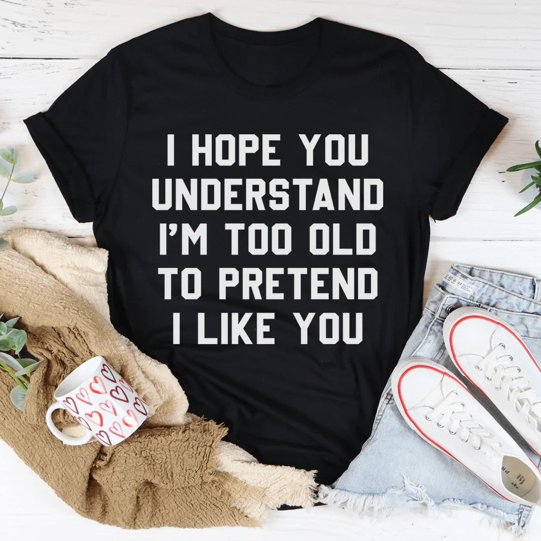 I Hope You Understand I'm Too Old To Pretend I Like You Tee