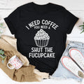 I Need Coffee You Need A Shut The Fucupcake Tee