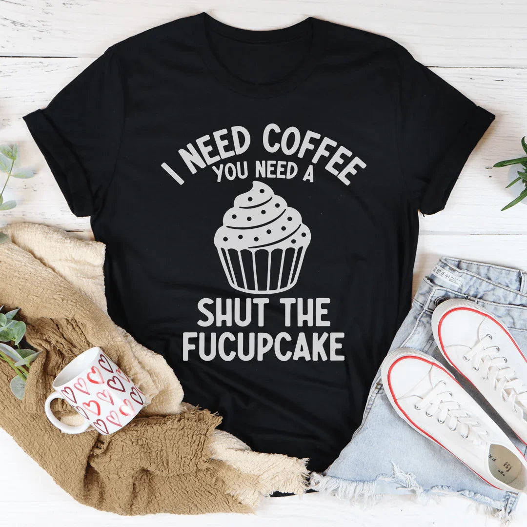 I Need Coffee You Need A Shut The Fucupcake Tee