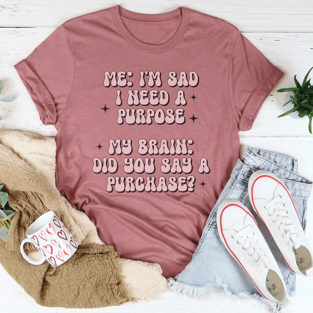 Me I'm Sad I Need A Purpose My Brain Did You Say A Purchase Tee
